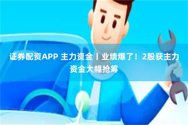 证券配资APP 主力资金丨业绩爆了！2股获主力资金大幅抢筹