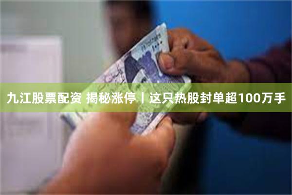 九江股票配资 揭秘涨停丨这只热股封单超100万手