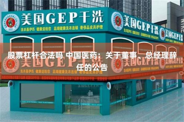 股票杠杆合法吗 中国医药：关于董事、总经理辞任的公告