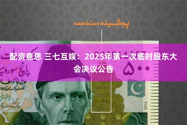 配资意思 三七互娱：2025年第一次临时股东大会决议公告