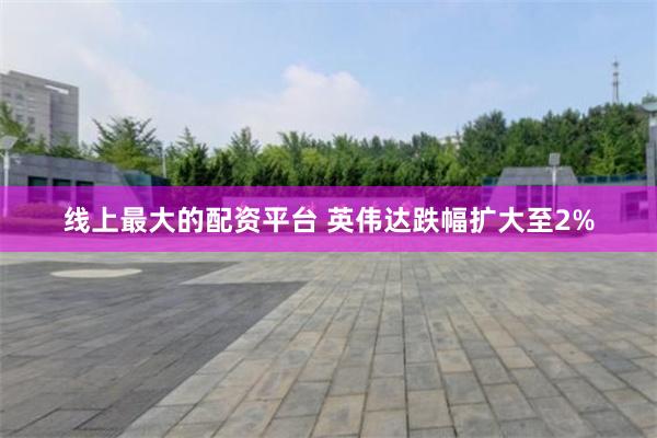 线上最大的配资平台 英伟达跌幅扩大至2%