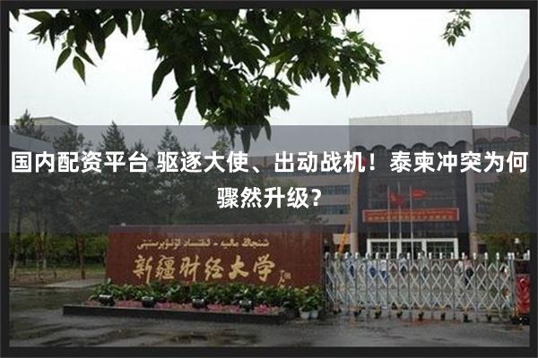 国内配资平台 驱逐大使、出动战机！泰柬冲突为何骤然升级？