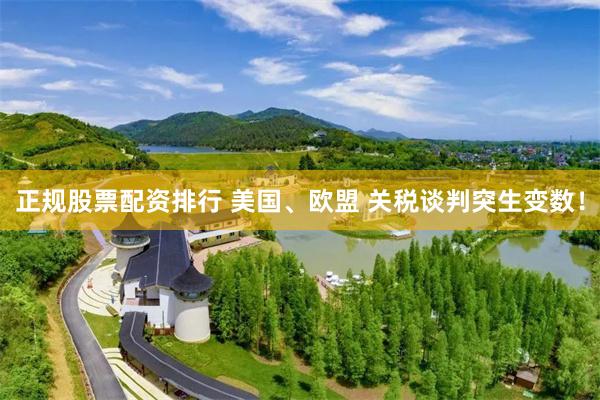 正规股票配资排行 美国、欧盟 关税谈判突生变数！