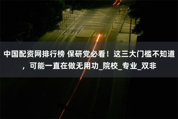 中国配资网排行榜 保研党必看！这三大门槛不知道，可能一直在做无用功_院校_专业_双非