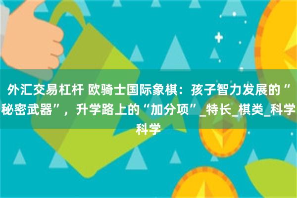 外汇交易杠杆 欧骑士国际象棋：孩子智力发展的“秘密武器”，升学路上的“加分项”_特长_棋类_科学