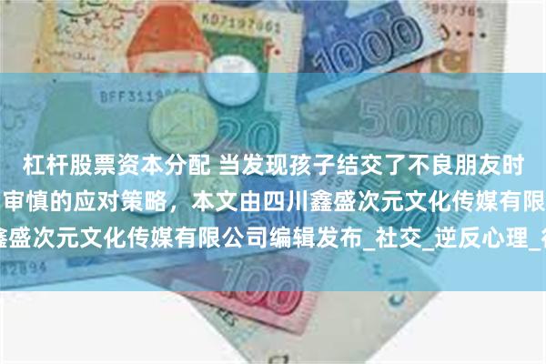 杠杆股票资本分配 当发现孩子结交了不良朋友时，家长需要采取智慧而审慎的应对策略，本文由四川鑫盛次元文化传媒有限公司编辑发布_社交_逆反心理_行为