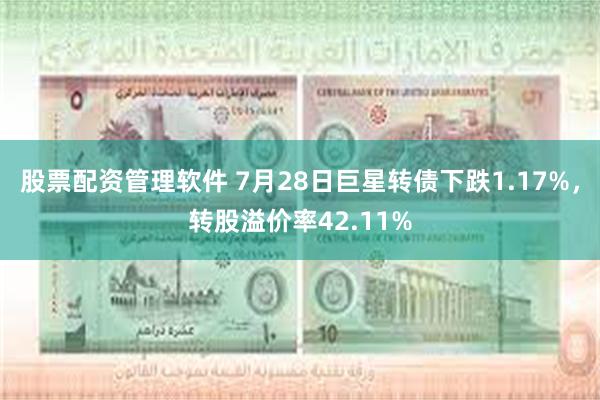 股票配资管理软件 7月28日巨星转债下跌1.17%，转股溢价率42.11%