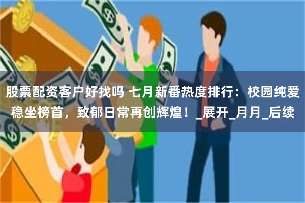 股票配资客户好找吗 七月新番热度排行：校园纯爱稳坐榜首，致郁日常再创辉煌！_展开_月月_后续