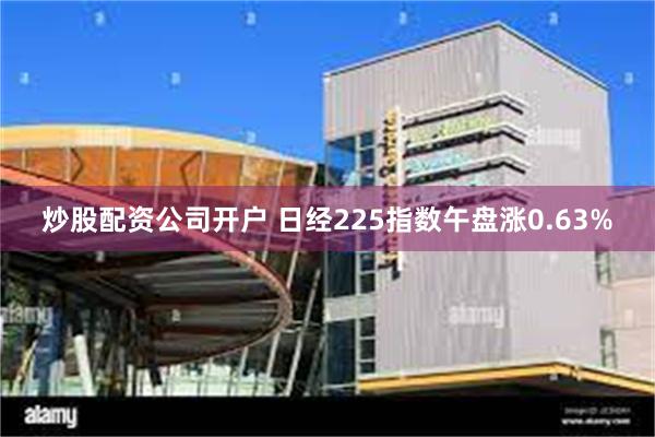 炒股配资公司开户 日经225指数午盘涨0.63%