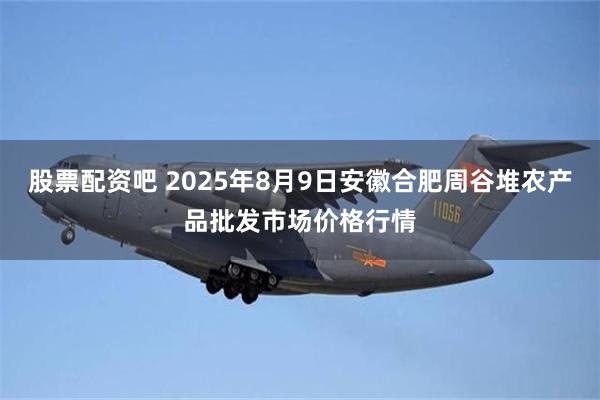 股票配资吧 2025年8月9日安徽合肥周谷堆农产品批发市场价格行情