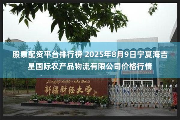 股票配资平台排行榜 2025年8月9日宁夏海吉星国际农产品物流有限公司价格行情