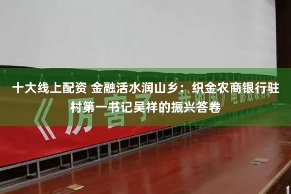 十大线上配资 金融活水润山乡：织金农商银行驻村第一书记吴祥的振兴答卷