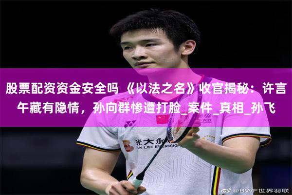 股票配资资金安全吗 《以法之名》收官揭秘：许言午藏有隐情，孙向群惨遭打脸_案件_真相_孙飞
