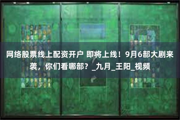网络股票线上配资开户 即将上线！9月6部大剧来袭，你们看哪部？_九月_王阳_视频