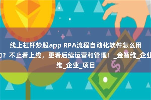 线上杠杆炒股app RPA流程自动化软件怎么用能成功？不止看上线，更看后续运营和管理！_金智维_企业_项目