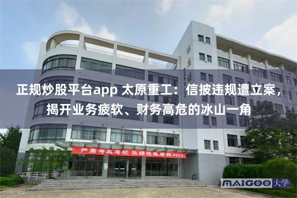 正规炒股平台app 太原重工：信披违规遭立案，揭开业务疲软、财务高危的冰山一角