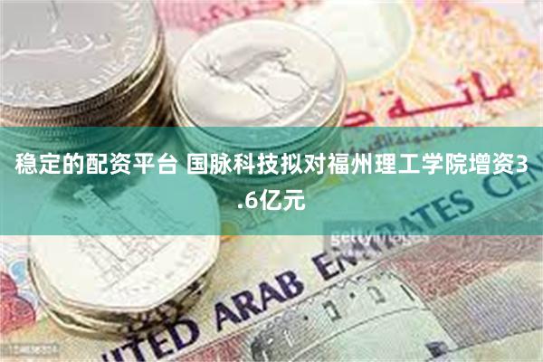 稳定的配资平台 国脉科技拟对福州理工学院增资3.6亿元