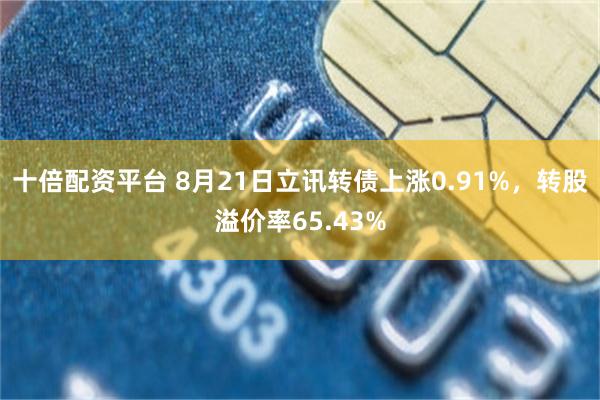 十倍配资平台 8月21日立讯转债上涨0.91%，转股溢价率65.43%
