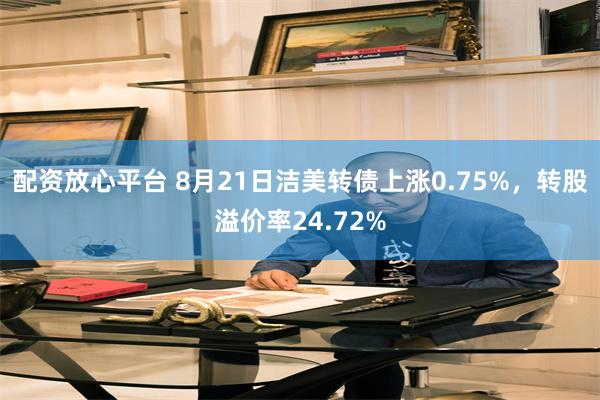 配资放心平台 8月21日洁美转债上涨0.75%，转股溢价率24.72%