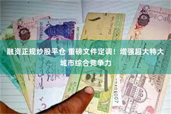 融资正规炒股平仓 重磅文件定调！增强超大特大城市综合竞争力