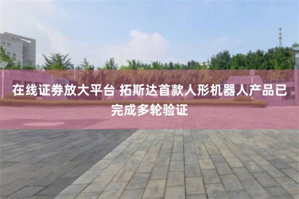 在线证劵放大平台 拓斯达首款人形机器人产品已完成多轮验证