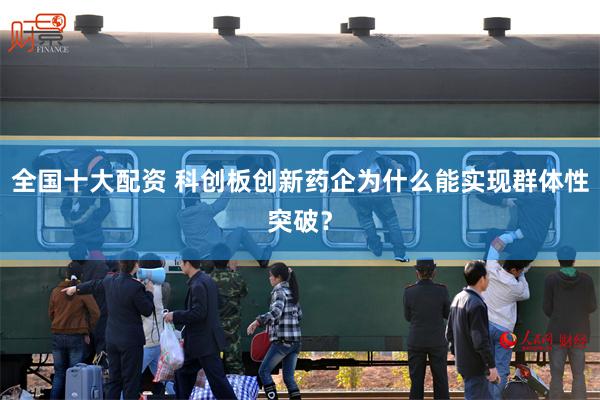 全国十大配资 科创板创新药企为什么能实现群体性突破？