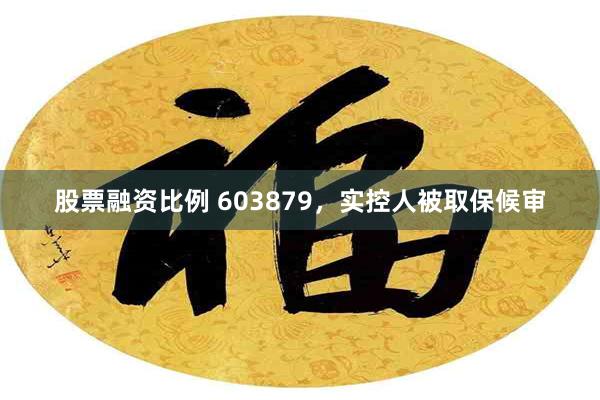 股票融资比例 603879，实控人被取保候审