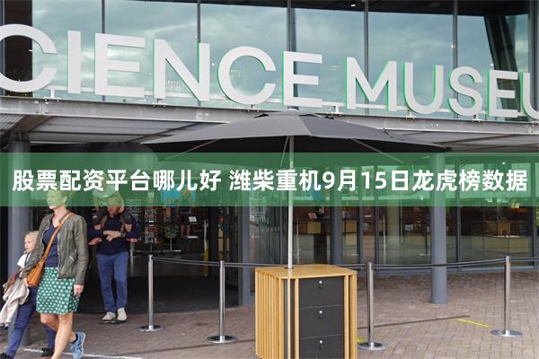 股票配资平台哪儿好 潍柴重机9月15日龙虎榜数据