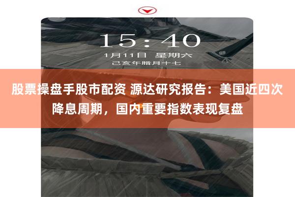 股票操盘手股市配资 源达研究报告：美国近四次降息周期，国内重要指数表现复盘