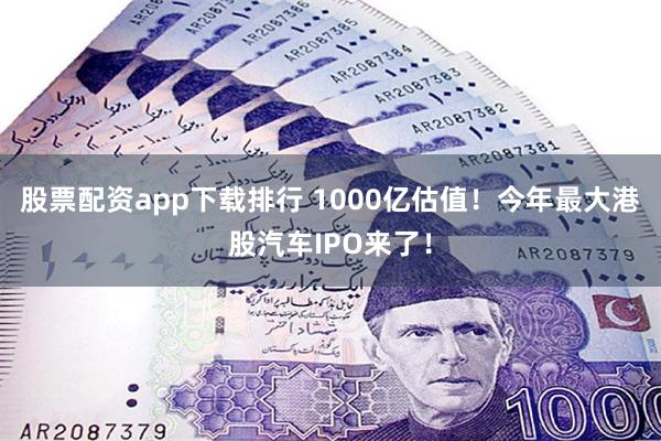 股票配资app下载排行 1000亿估值！今年最大港股汽车IPO来了！