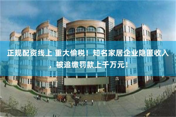 正规配资线上 重大偷税！知名家居企业隐匿收入，被追缴罚款上千万元！