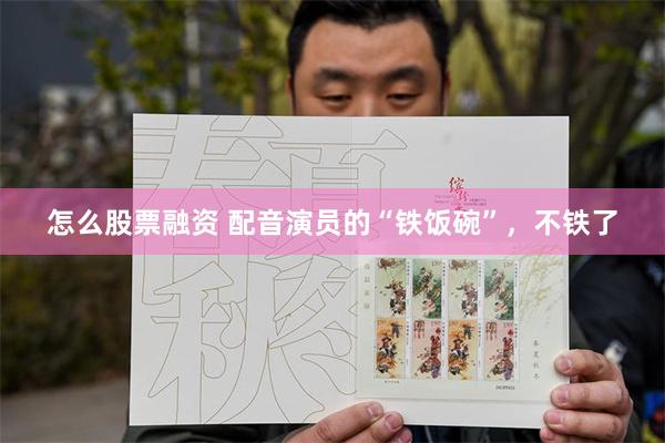 怎么股票融资 配音演员的“铁饭碗”，不铁了
