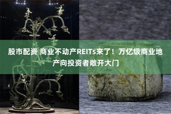 股市配资 商业不动产REITs来了!万亿级商业地产向投资者敞开大门