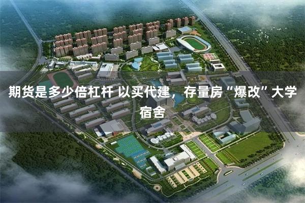 期货是多少倍杠杆 以买代建,存量房“爆改”大学宿舍