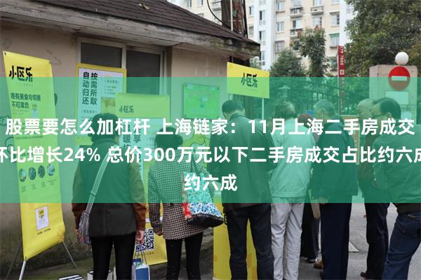 股票要怎么加杠杆 上海链家:11月上海二手房成交环比增长24% 总价300万元以下二手房成交占比约六成