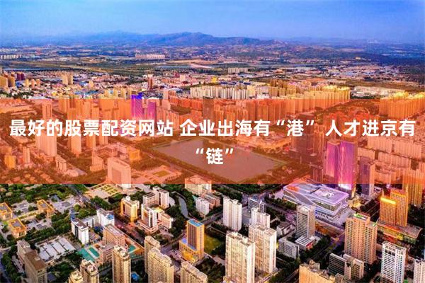 最好的股票配资网站 企业出海有“港” 人才进京有“链”