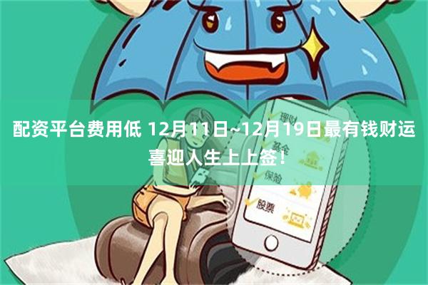 配资平台费用低 12月11日~12月19日最有钱财运 喜迎人生上上签！