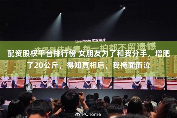 配资股权平台排行榜 女朋友为了和我分手，增肥了20公斤，得知真相后，我掩面而泣