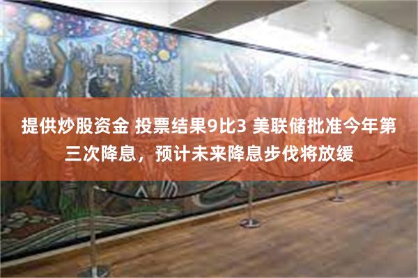 提供炒股资金 投票结果9比3 美联储批准今年第三次降息，预计未来降息步伐将放缓