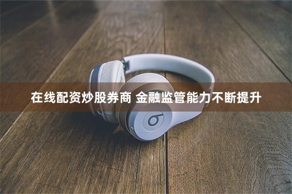 在线配资炒股券商 金融监管能力不断提升