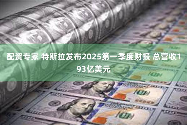 配资专家 特斯拉发布2025第一季度财报 总营收193亿美元