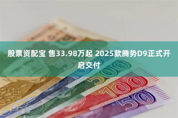 股票资配宝 售33.98万起 2025款腾势D9正式开启交付