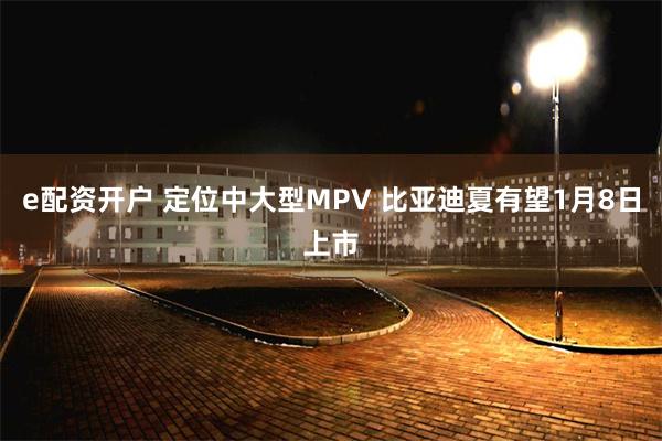 e配资开户 定位中大型MPV 比亚迪夏有望1月8日上市